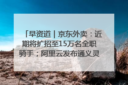 早资道｜京东外卖：近期将扩招至15万名全职骑手；阿里云发布通义灵码AI IDE