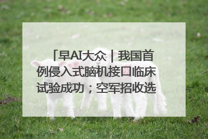 早AI大众｜我国首例侵入式脑机接口临床试验成功；空军招收选拔女飞行学员