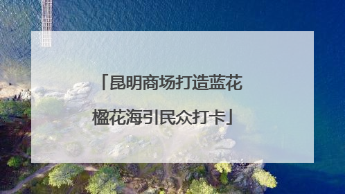 昆明商场打造蓝花楹花海引民众打卡