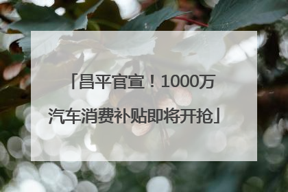 昌平官宣！1000万汽车消费补贴即将开抢