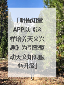 明悟知堂 APP以《这样培养天文兴趣》为引擎驱动天文知识服务升级