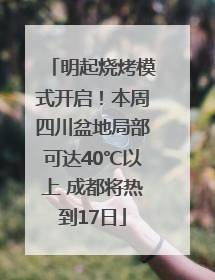 明起烧烤模式开启！本周四川盆地局部可达40℃以上 成都将热到17日