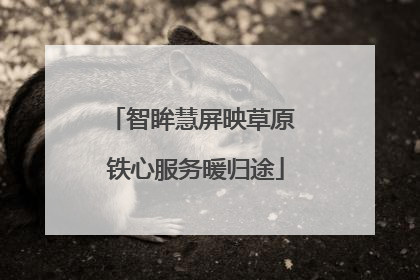 智眸慧屏映草原 铁心服务暖归途