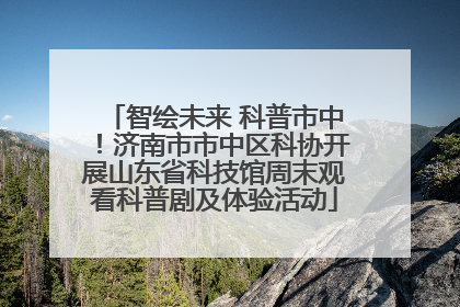 智绘未来 科普市中！济南市市中区科协开展山东省科技馆周末观看科普剧及体验活动