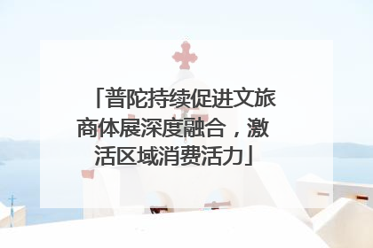 普陀持续促进文旅商体展深度融合，激活区域消费活力