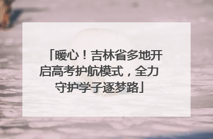 暖心！吉林省多地开启高考护航模式，全力守护学子逐梦路
