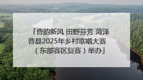 曹韵新风 田野芬芳 菏泽曹县2025年乡村歌唱大赛（东部赛区复赛）举办