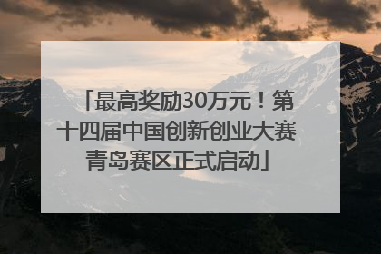 最高奖励30万元！第十四届中国创新创业大赛青岛赛区正式启动