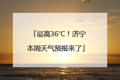 最高36℃！济宁本周天气预报来了