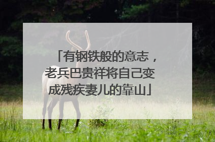 有钢铁般的意志，老兵巴贵祥将自己变成残疾妻儿的靠山