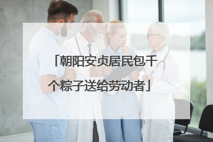 朝阳安贞居民包千个粽子送给劳动者