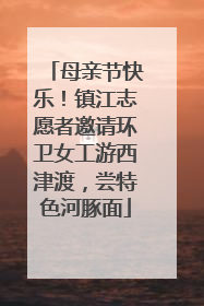 母亲节快乐！镇江志愿者邀请环卫女工游西津渡，尝特色河豚面