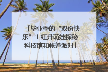 毕业季的“双份快乐”！红升萌娃探秘科技馆和帐篷派对