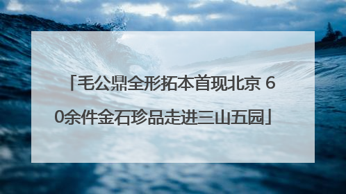 毛公鼎全形拓本首现北京 60余件金石珍品走进三山五园