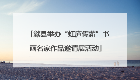 歙县举办“虹庐传薪”书画名家作品邀请展活动