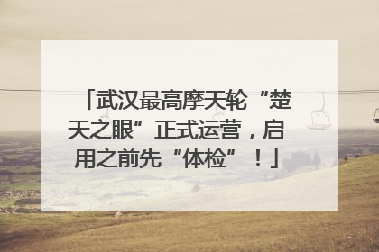 武汉最高摩天轮“楚天之眼”正式运营，启用之前先“体检”！