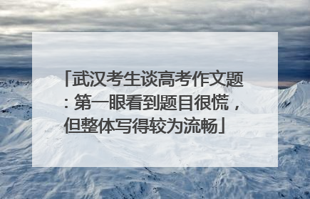 武汉考生谈高考作文题：第一眼看到题目很慌，但整体写得较为流畅