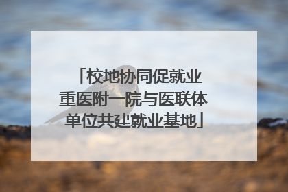 校地协同促就业 重医附一院与医联体单位共建就业基地