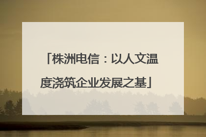 株洲电信：以人文温度浇筑企业发展之基