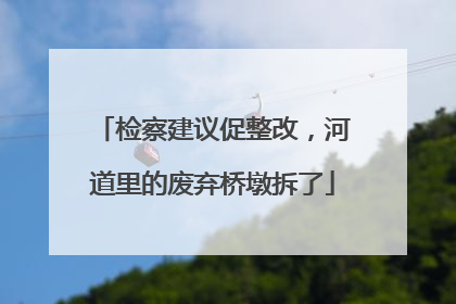 检察建议促整改，河道里的废弃桥墩拆了