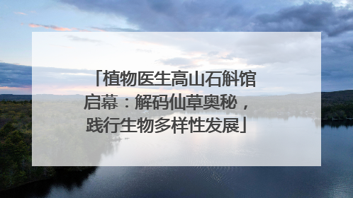 植物医生高山石斛馆启幕：解码仙草奥秘，践行生物多样性发展