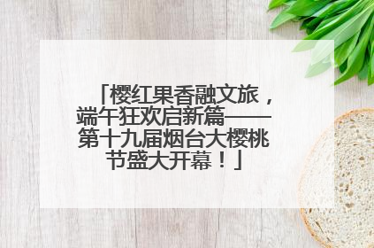 樱红果香融文旅，端午狂欢启新篇——第十九届烟台大樱桃节盛大开幕！