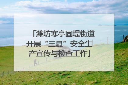 潍坊寒亭固堤街道开展“三夏”安全生产宣传与检查工作
