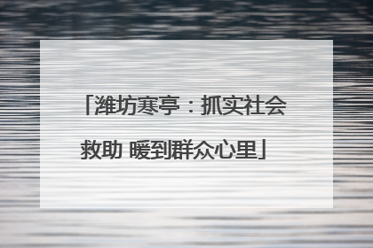 潍坊寒亭：抓实社会救助 暖到群众心里