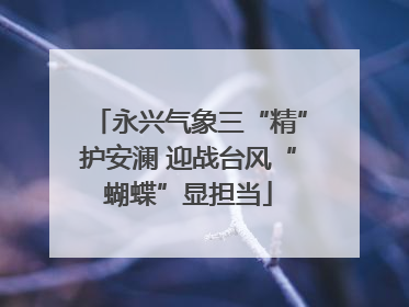 永兴气象三“精”护安澜 迎战台风“蝴蝶”显担当