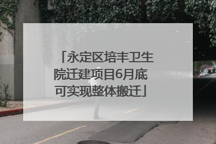 永定区培丰卫生院迁建项目6月底可实现整体搬迁