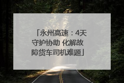 永州高速：4天守护协助 化解故障货车司机难题