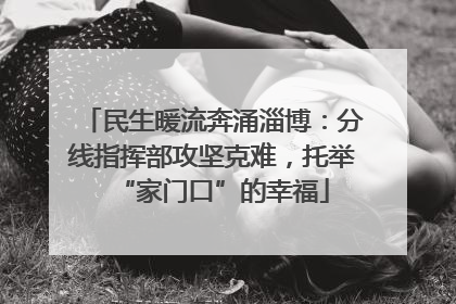 民生暖流奔涌淄博：分线指挥部攻坚克难，托举“家门口”的幸福