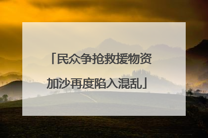 民众争抢救援物资 加沙再度陷入混乱