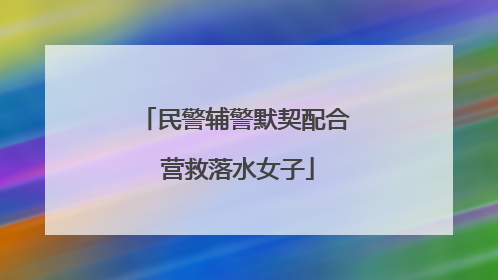 民警辅警默契配合 营救落水女子