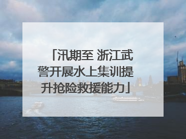 汛期至 浙江武警开展水上集训提升抢险救援能力