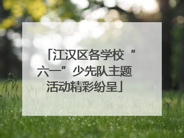 江汉区各学校“六一”少先队主题活动精彩纷呈