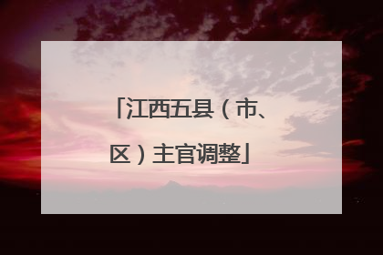 江西五县（市、区）主官调整
