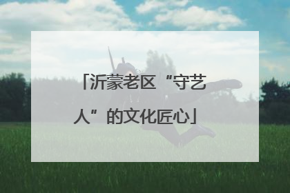 沂蒙老区“守艺人”的文化匠心