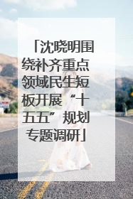 沈晓明围绕补齐重点领域民生短板开展“十五五”规划专题调研