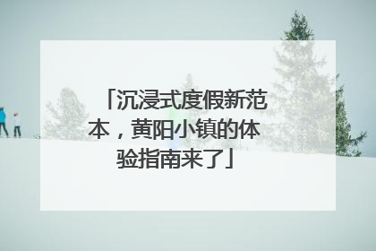 沉浸式度假新范本，黄阳小镇的体验指南来了