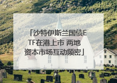 沙特伊斯兰国债ETF在港上市 两地资本市场互动频密