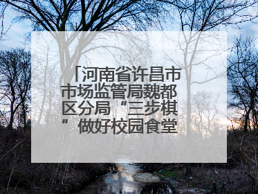 河南省许昌市市场监管局魏都区分局“三步棋”做好校园食堂开放日活动