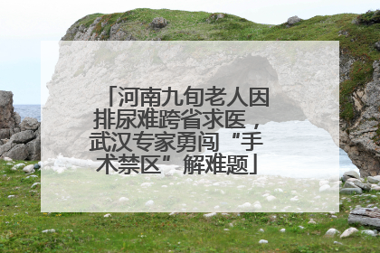 河南九旬老人因排尿难跨省求医，武汉专家勇闯“手术禁区”解难题