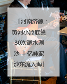 河南济源：黄河小浪底第30次调水调沙 上亿吨泥沙东流入海
