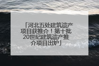 河北五处建筑遗产项目获推介！第十批20世纪建筑遗产推介项目出炉