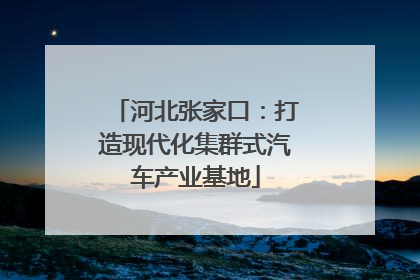 河北张家口：打造现代化集群式汽车产业基地