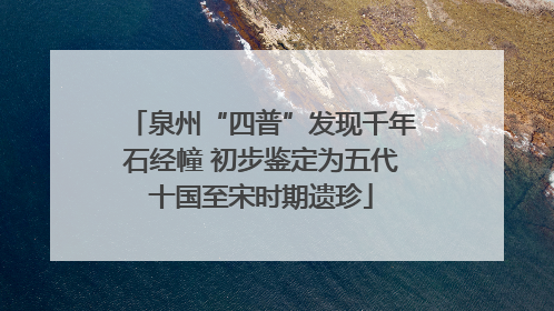 泉州“四普”发现千年石经幢 初步鉴定为五代十国至宋时期遗珍