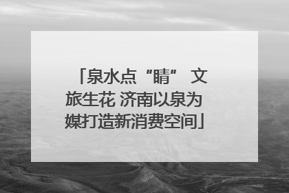 泉水点“睛” 文旅生花 济南以泉为媒打造新消费空间