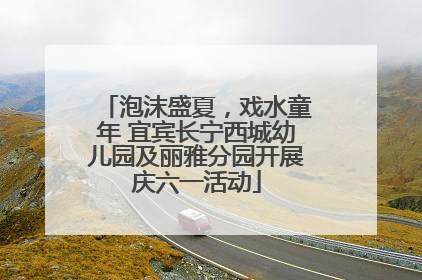 泡沫盛夏，戏水童年 宜宾长宁西城幼儿园及丽雅分园开展庆六一活动