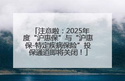 注意啦：2025年度“沪惠保”与“沪惠保-特定疾病保险”投保通道即将关闭！